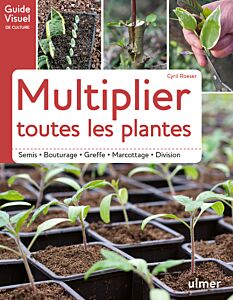 Multiplier toutes les plantes - Semis, bouturage, greffe, marcottage, division
