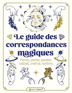 Le guide des correspondances magiques. Pierres, plantes, planètes, sabbats, chakras, nombres