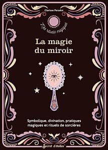 La magie du miroir. Symbolique, divination, pratiques magiques et rituels de sorcière