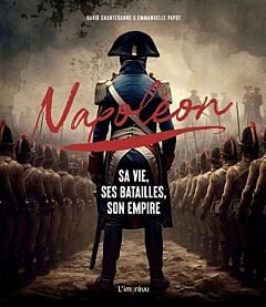 Napoléon. Sa vie, ses batailles, son empire