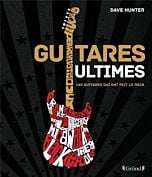 Guitares Ultimes - 140 Guitares qui ont fait le Rock
